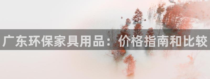 杏耀平台靠谱吗：广东环保家具用品：价格指南和比较