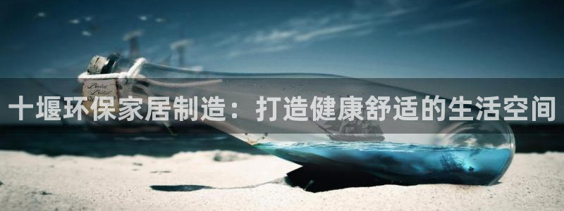 杏耀平台登录地址：十堰环保家居制造：打造健康舒适的生活空间