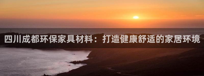 杏耀测速娱乐：四川成都环保家具材料：打造健康舒适的家居环境