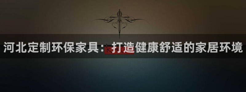 杏耀平台怎么注册：河北定制环保家具：打造健康舒适的家居环境