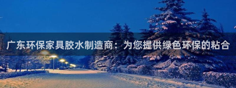 杏耀官网网站中心：广东环保家具胶水制造商：为您提供绿色环保的