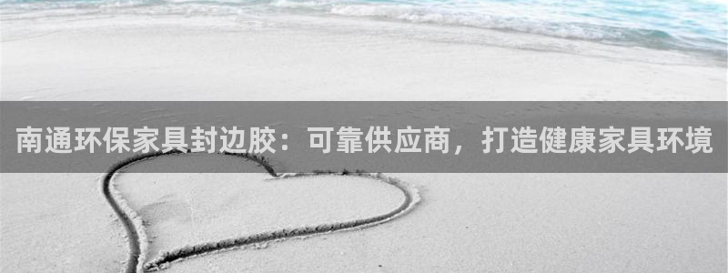 杏耀登陆网站：南通环保家具封边胶：可靠供应商，打造健康家具环
