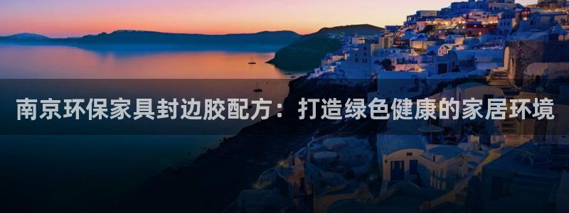 杏耀登入官网：南京环保家具封边胶配方：打造绿色健康的家居环境