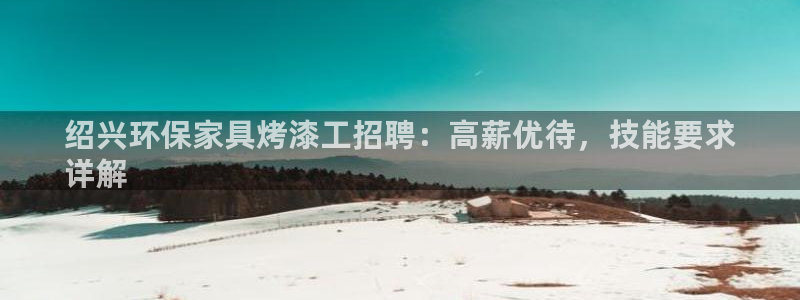 杏耀平台怎样：绍兴环保家具烤漆工招聘：高薪优待，技能要求
详