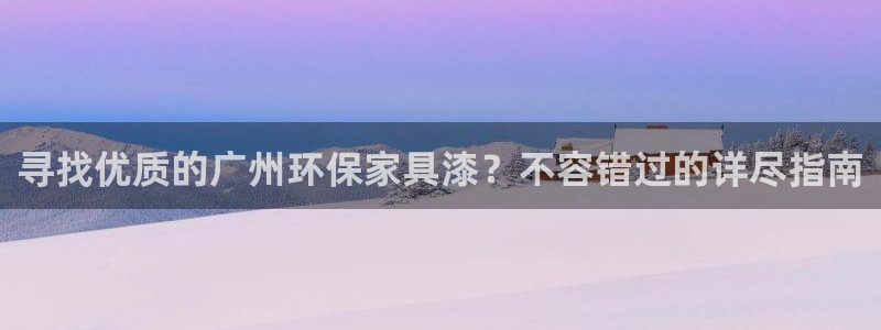 杏耀注册登录官网：寻找优质的广州环保家具漆？不容错过的详尽指