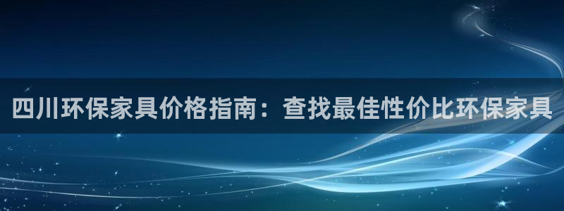 杏耀注册登录官网：四川环保家具价格指南：查找最佳性价比环保家