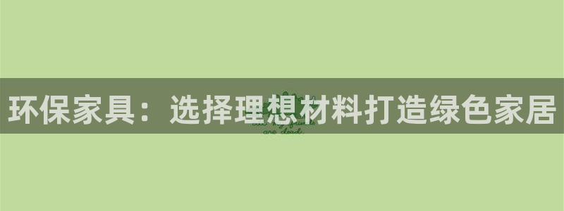 杏耀平台正规么：环保家具：选择理想材料打造绿色家居