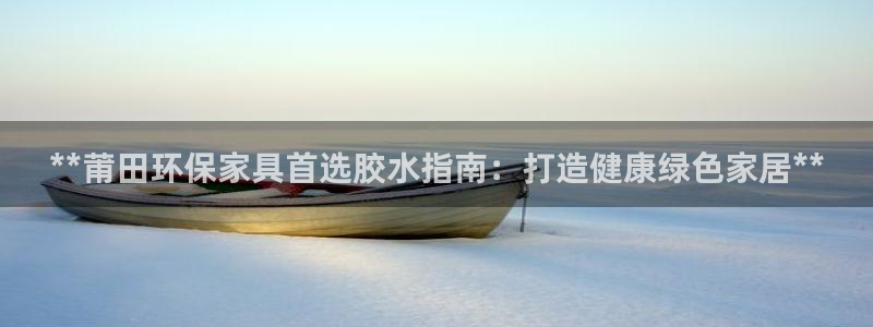 杏耀官方测速：**莆田环保家具首选胶水指南：打造健康绿色家居