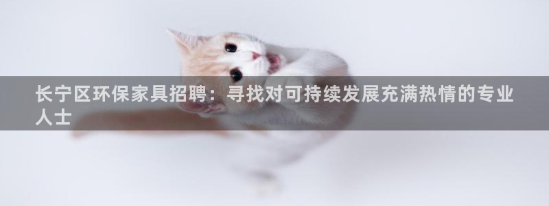 杏耀平台线路：长宁区环保家具招聘：寻找对可持续发展充满热情的