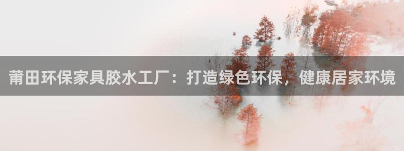 杏耀登陆测速：莆田环保家具胶水工厂：打造绿色环保，健康居家环