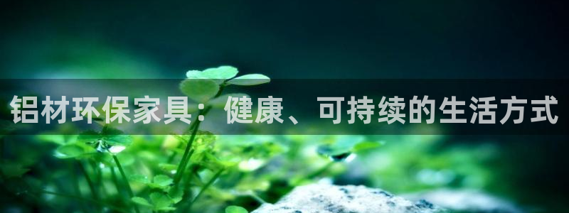 杏耀平台靠谱吗：铝材环保家具：健康、可持续的生活方式