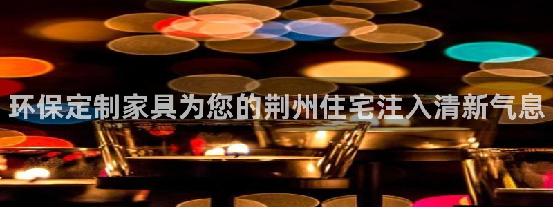 杏耀平台服务中心怎么样：环保定制家具为您的荆州住宅注入清新气