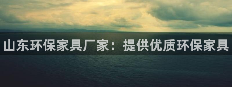 杏耀平台登录网址：山东环保家具厂家：提供优质环保家具