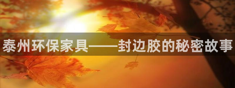 杏耀app怎样申请：泰州环保家具——封边胶的秘密故事