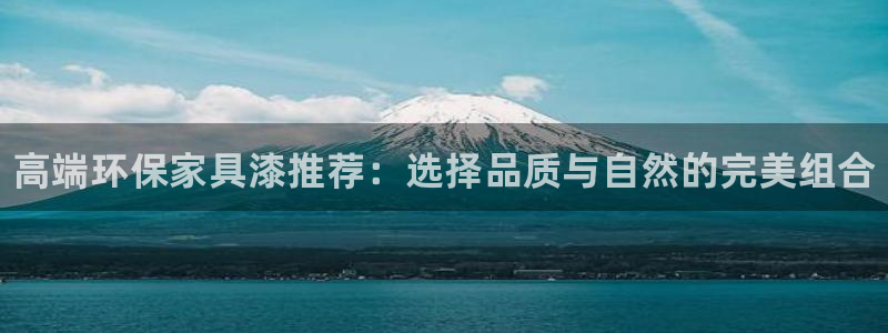 杏耀平台官方登录：高端环保家具漆推荐：选择品质与自然的完美组