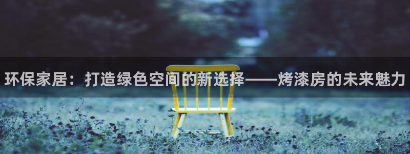 杏耀平台代理登录网址查询：环保家居：打造绿色空间的新选择——