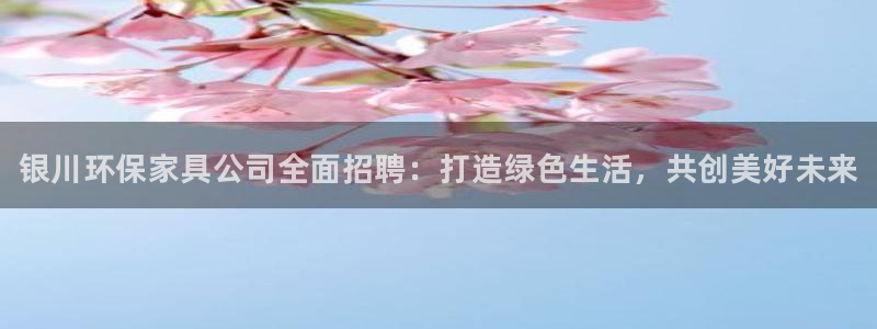 杏耀代理连接：银川环保家具公司全面招聘：打造绿色生活，共创美